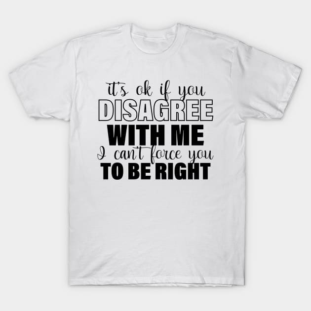 It's Ok If You Disagree With Me I Can't Force You To Be Right T-Shirt by printalpha-art